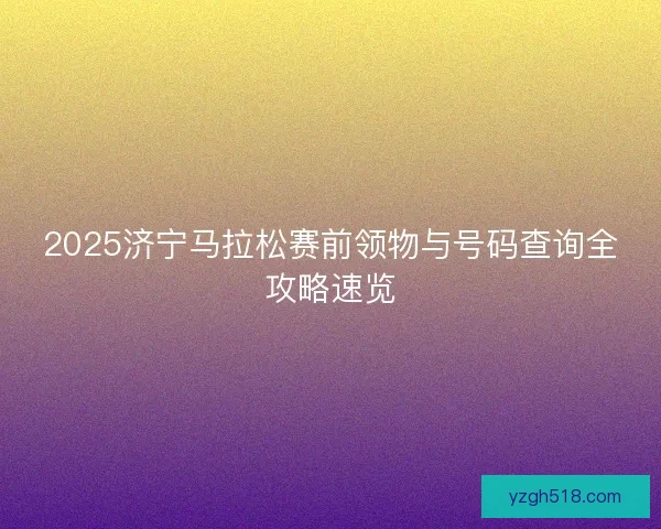 2025济宁马拉松赛前领物与号码查询全攻略速览