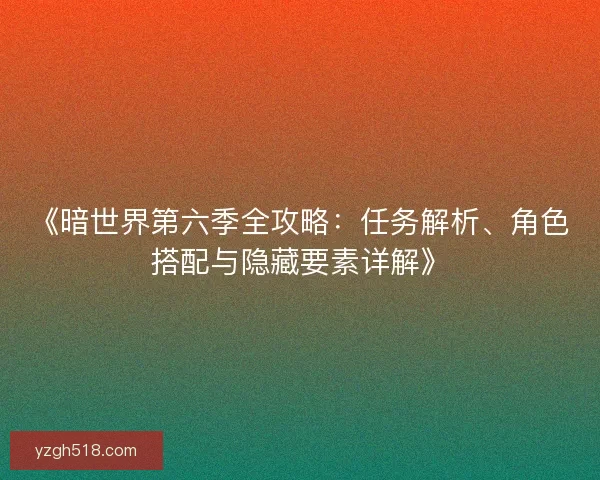 《暗世界第六季全攻略:任务解析、角色搭配与隐藏要素详解》 《暗世界第六季全攻略:任务解析、角色搭配与隐藏要素详解》