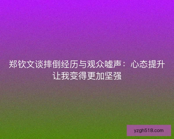 郑钦文谈摔倒经历与观众嘘声：心态提升让我变得更加坚强