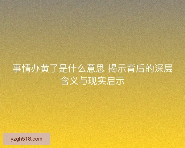 事情办黄了是什么意思 揭示背后的深层含义与现实启示