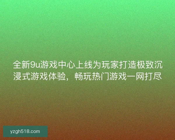 全新9u游戏中心上线为玩家打造极致沉浸式游戏体验,畅玩热门游戏一网打尽 全新9u游戏中心上线为玩家打造极致沉浸式游戏体验,畅玩热门游戏一网打尽