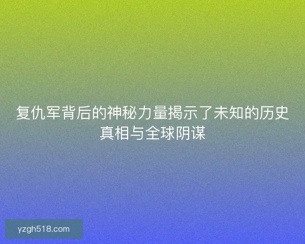 复仇军背后的神秘力量揭示了未知的历史真相与全球阴谋 复仇军背后的神秘力量揭示了未知的历史真相与全球阴谋