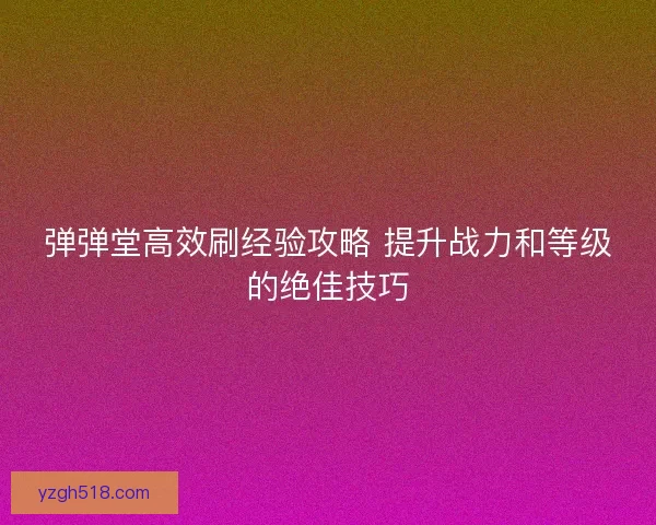 弹弹堂高效刷经验攻略 提升战力和等级的绝佳技巧