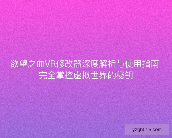 欲望之血VR修改器深度解析与使用指南 完全掌控虚拟世界的秘钥 欲望之血VR修改器深度解析与使用指南 完全掌控虚拟世界的秘钥