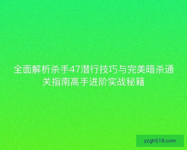 全面解析杀手47潜行技巧与完美暗杀通关指南高手进阶实战秘籍