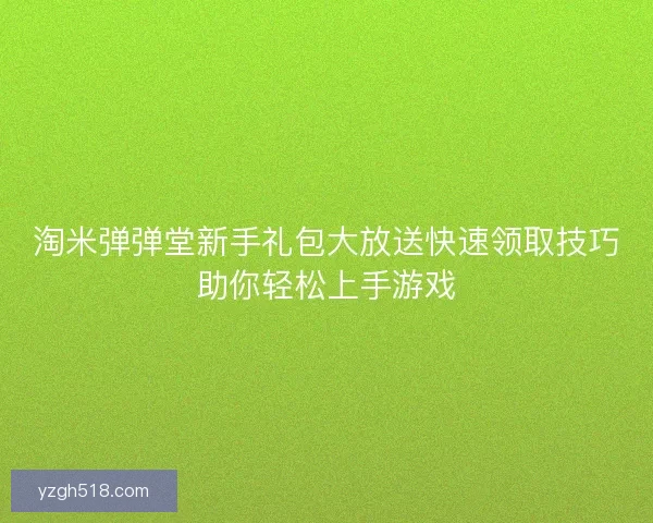 淘米弹弹堂新手礼包大放送快速领取技巧助你轻松上手游戏 淘米弹弹堂新手礼包大放送快速领取技巧助你轻松上手游戏
