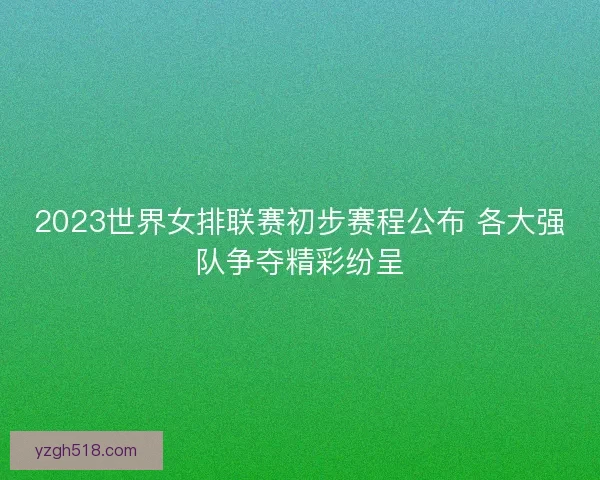 2023世界女排联赛初步赛程公布 各大强队争夺精彩纷呈