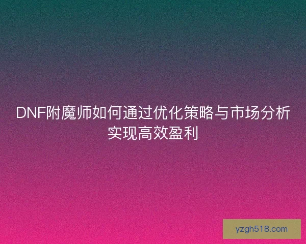 DNF附魔师如何通过优化策略与市场分析实现高效盈利