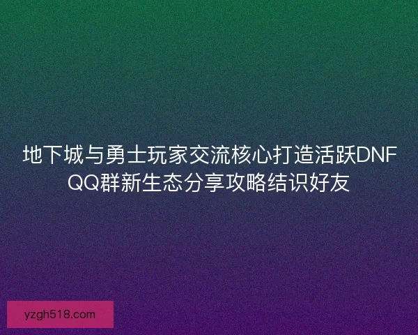 地下城与勇士玩家交流核心打造活跃DNFQQ群新生态分享攻略结识好友