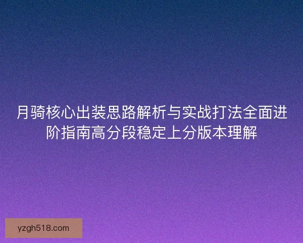 月骑核心出装思路解析与实战打法全面进阶指南高分段稳定上分版本理解 月骑核心出装思路解析与实战打法全面进阶指南高分段稳定上分版本理解
