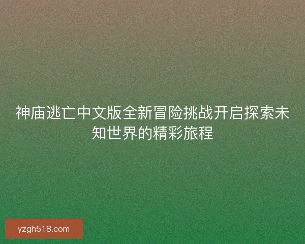 神庙逃亡中文版全新冒险挑战开启探索未知世界的精彩旅程 神庙逃亡中文版全新冒险挑战开启探索未知世界的精彩旅程