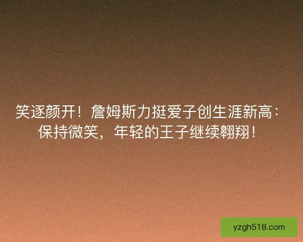 笑逐颜开！詹姆斯力挺爱子创生涯新高：保持微笑，年轻的王子继续翱翔！