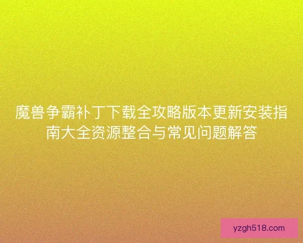 魔兽争霸补丁下载全攻略版本更新安装指南大全资源整合与常见问题解答