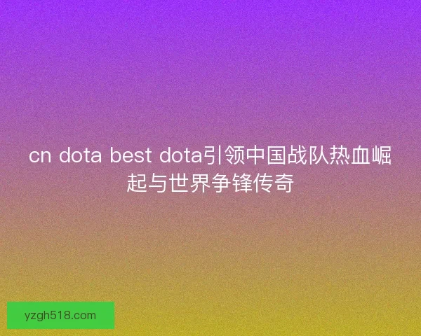 cn dota best dota引领中国战队热血崛起与世界争锋传奇