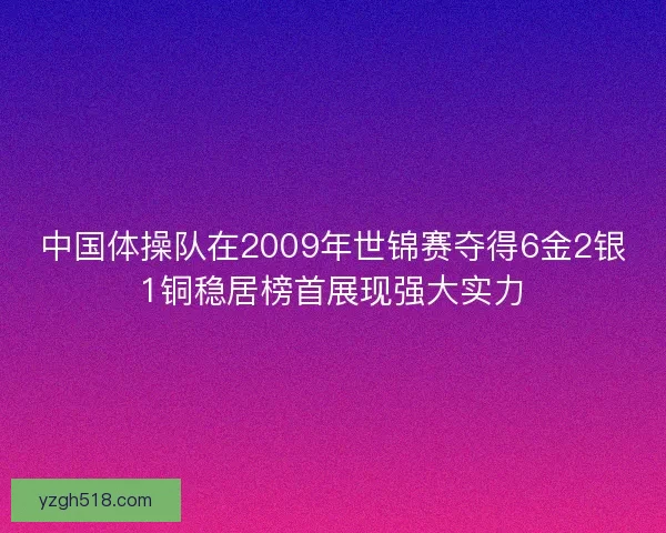 中国体操队在2009年世锦赛夺得6金2银1铜稳居榜首展现强大实力 中国体操队在2009年世锦赛夺得6金2银1铜稳居榜首展现强大实力