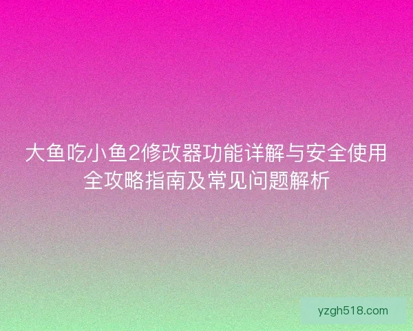 大鱼吃小鱼2修改器功能详解与安全使用全攻略指南及常见问题解析