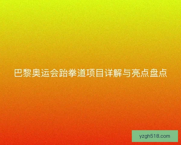 巴黎奥运会跆拳道项目详解与亮点盘点 巴黎奥运会跆拳道项目详解与亮点盘点