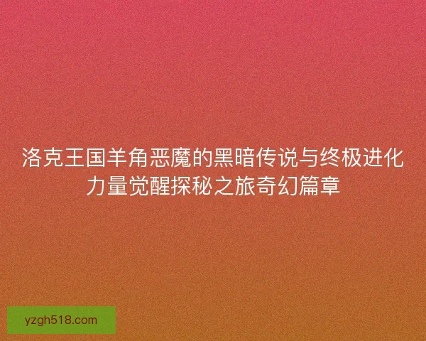 洛克王国羊角恶魔的黑暗传说与终极进化力量觉醒探秘之旅奇幻篇章