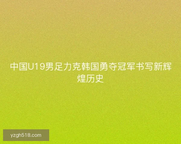 中国U19男足力克韩国勇夺冠军书写新辉煌历史