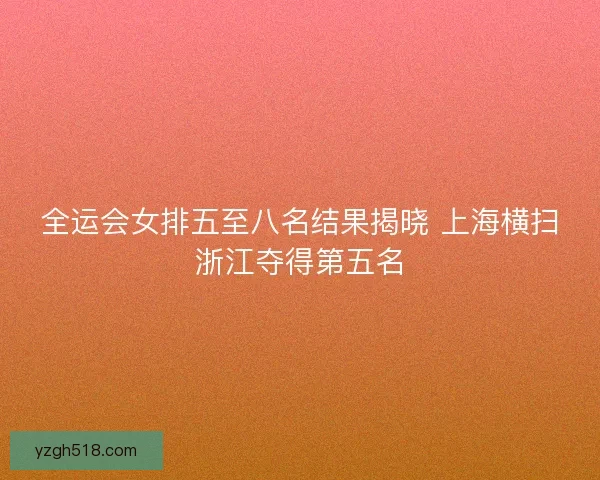 全运会女排五至八名结果揭晓 上海横扫浙江夺得第五名