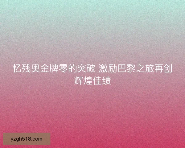 忆残奥金牌零的突破 激励巴黎之旅再创辉煌佳绩 忆残奥金牌零的突破 激励巴黎之旅再创辉煌佳绩