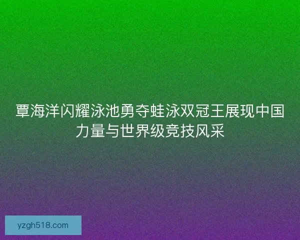 覃海洋闪耀泳池勇夺蛙泳双冠王展现中国力量与世界级竞技风采 覃海洋闪耀泳池勇夺蛙泳双冠王展现中国力量与世界级竞技风采