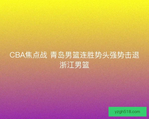CBA焦点战 青岛男篮连胜势头强势击退浙江男篮 CBA焦点战 青岛男篮连胜势头强势击退浙江男篮