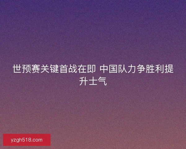 世预赛关键首战在即 中国队力争胜利提升士气 世预赛关键首战在即 中国队力争胜利提升士气