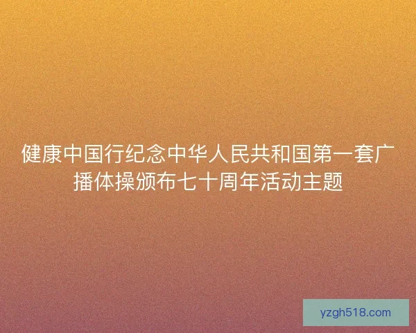 健康中国行纪念中华人民共和国第一套广播体操颁布七十周年活动主题 健康中国行纪念中华人民共和国第一套广播体操颁布七十周年活动主题