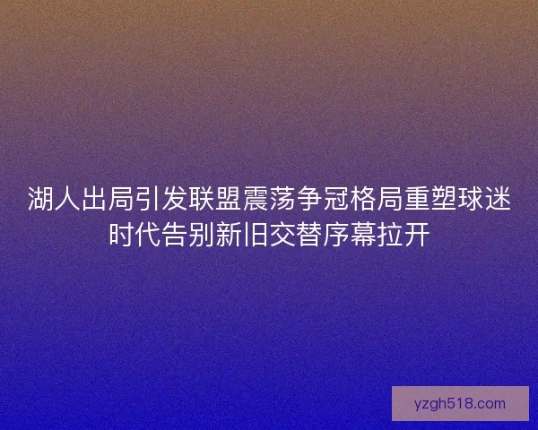 湖人出局引发联盟震荡争冠格局重塑球迷时代告别新旧交替序幕拉开 湖人出局引发联盟震荡争冠格局重塑球迷时代告别新旧交替序幕拉开