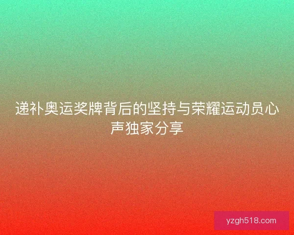 递补奥运奖牌背后的坚持与荣耀运动员心声独家分享 递补奥运奖牌背后的坚持与荣耀运动员心声独家分享