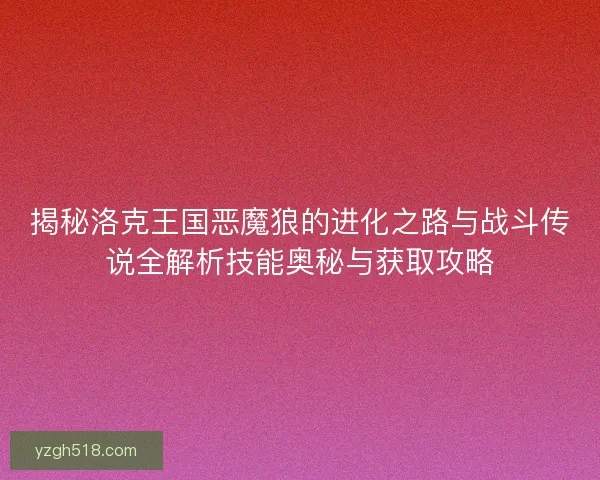 揭秘洛克王国恶魔狼的进化之路与战斗传说全解析技能奥秘与获取攻略 揭秘洛克王国恶魔狼的进化之路与战斗传说全解析技能奥秘与获取攻略