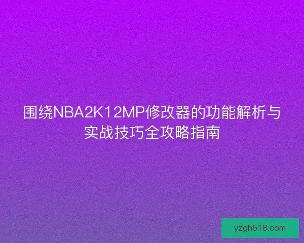 围绕NBA2K12MP修改器的功能解析与实战技巧全攻略指南 围绕NBA2K12MP修改器的功能解析与实战技巧全攻略指南