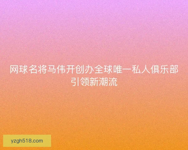 网球名将马伟开创办全球唯一私人俱乐部引领新潮流
