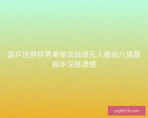 国乒世界杯男单惨淡战绩无人晋级八强蔡振华深感遗憾