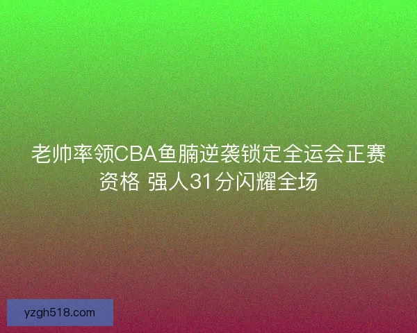 老帅率领CBA鱼腩逆袭锁定全运会正赛资格 强人31分闪耀全场