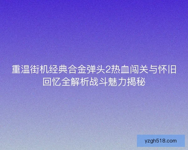 重温街机经典合金弹头2热血闯关与怀旧回忆全解析战斗魅力揭秘 重温街机经典合金弹头2热血闯关与怀旧回忆全解析战斗魅力揭秘