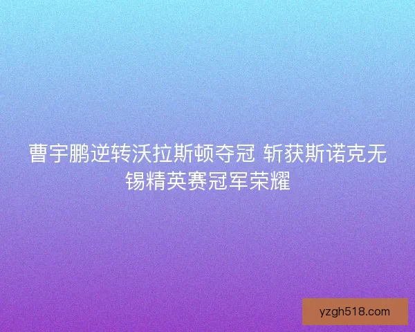 曹宇鹏逆转沃拉斯顿夺冠 斩获斯诺克无锡精英赛冠军荣耀 曹宇鹏逆转沃拉斯顿夺冠 斩获斯诺克无锡精英赛冠军荣耀