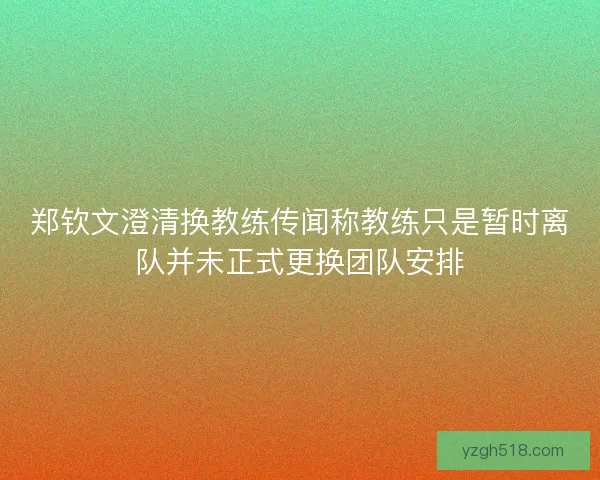 郑钦文澄清换教练传闻称教练只是暂时离队并未正式更换团队安排 郑钦文澄清换教练传闻称教练只是暂时离队并未正式更换团队安排