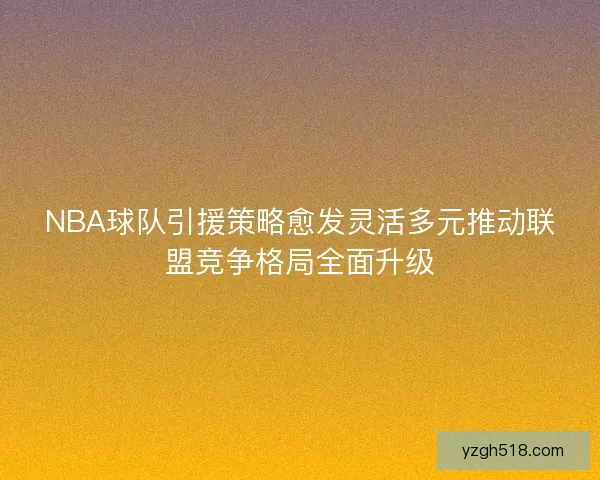 NBA球队引援策略愈发灵活多元推动联盟竞争格局全面升级