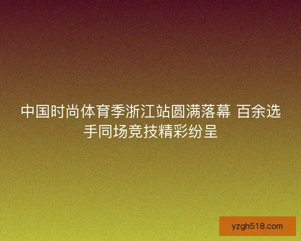 中国时尚体育季浙江站圆满落幕 百余选手同场竞技精彩纷呈