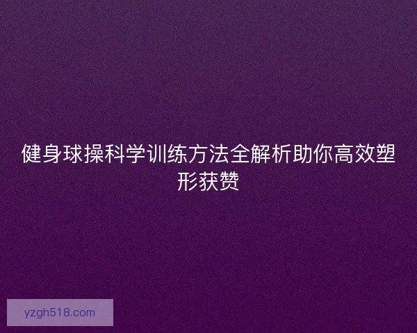 健身球操科学训练方法全解析助你高效塑形获赞 健身球操科学训练方法全解析助你高效塑形获赞