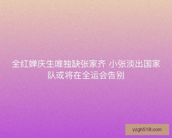 全红婵庆生唯独缺张家齐 小张淡出国家队或将在全运会告别 全红婵庆生唯独缺张家齐 小张淡出国家队或将在全运会告别