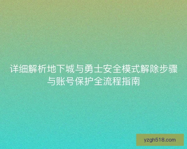 详细解析地下城与勇士安全模式解除步骤与账号保护全流程指南 详细解析地下城与勇士安全模式解除步骤与账号保护全流程指南