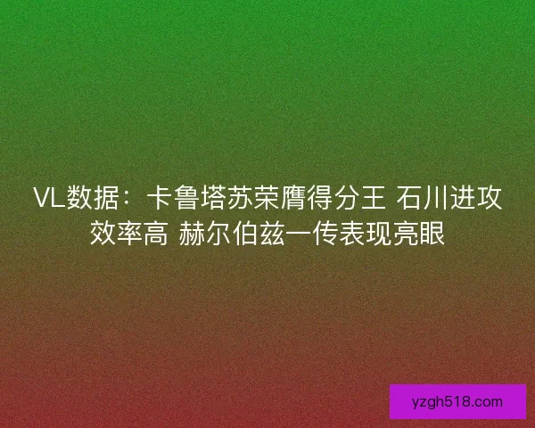 VL数据：卡鲁塔苏荣膺得分王 石川进攻效率高 赫尔伯兹一传表现亮眼