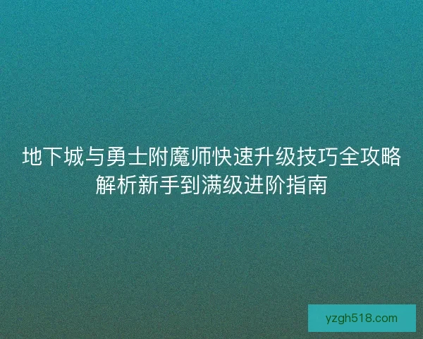 地下城与勇士附魔师快速升级技巧全攻略解析新手到满级进阶指南 地下城与勇士附魔师快速升级技巧全攻略解析新手到满级进阶指南
