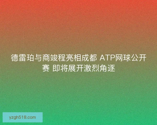德雷珀与商竣程亮相成都 ATP网球公开赛 即将展开激烈角逐 德雷珀与商竣程亮相成都 ATP网球公开赛 即将展开激烈角逐