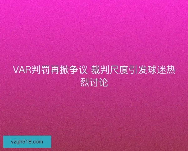 VAR判罚再掀争议 裁判尺度引发球迷热烈讨论 VAR判罚再掀争议 裁判尺度引发球迷热烈讨论